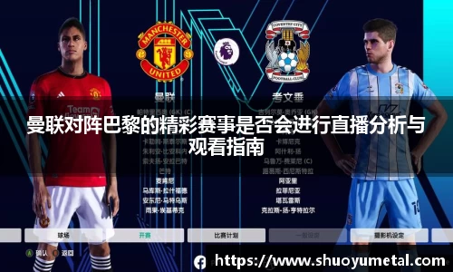 曼联对阵巴黎的精彩赛事是否会进行直播分析与观看指南