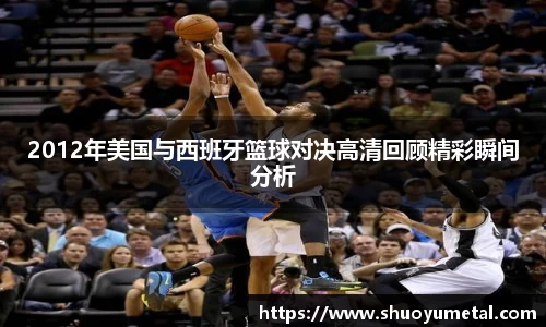 2012年美国与西班牙篮球对决高清回顾精彩瞬间分析