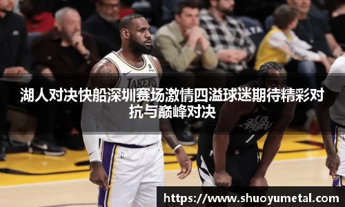 湖人对决快船深圳赛场激情四溢球迷期待精彩对抗与巅峰对决